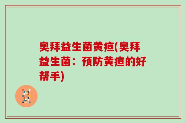 奥拜益生菌黄疸(奥拜益生菌：预防黄疸的好帮手)