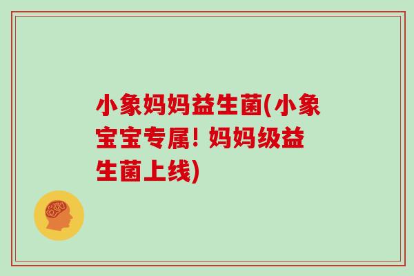 小象妈妈益生菌(小象宝宝专属! 妈妈级益生菌上线)