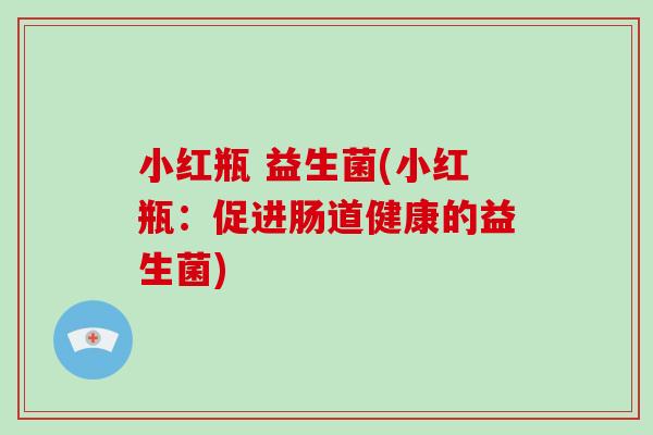 小红瓶 益生菌(小红瓶：促进肠道健康的益生菌)
