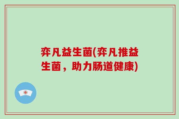 弈凡益生菌(弈凡推益生菌,助力肠道健康) 弈凡益生菌(弈凡推益生菌,助力肠道健康)