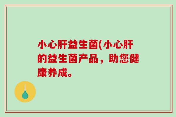 小心益生菌(小心的益生菌产品,助您健康养成。 小心益生菌(小心的益生菌产品,助您健康养成。