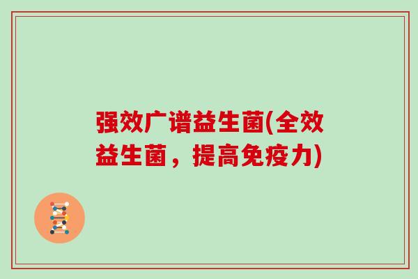 强效广谱益生菌(全效益生菌，提高力)