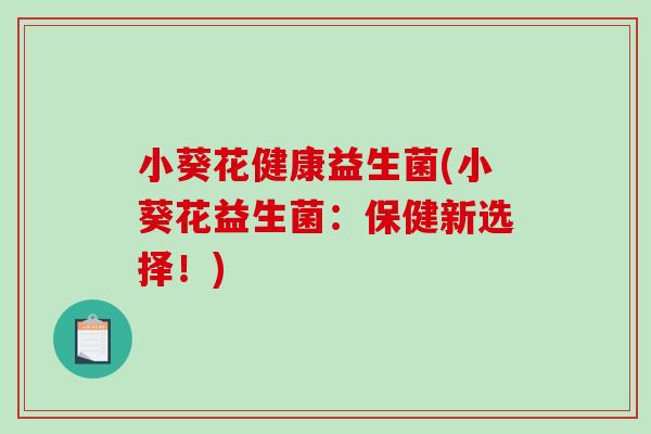 小葵花健康益生菌(小葵花益生菌：保健新选择！)