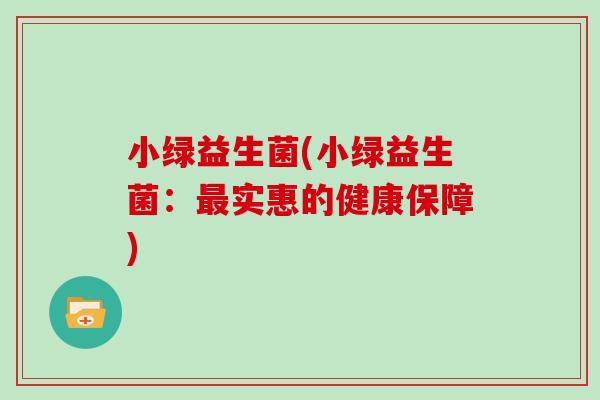 小绿益生菌(小绿益生菌:实惠的健康保障) 小绿益生菌(小绿益生菌:实惠的健康保障)