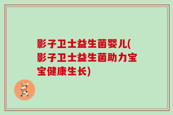 影子卫士益生菌婴儿(影子卫士益生菌助力宝宝健康生长)