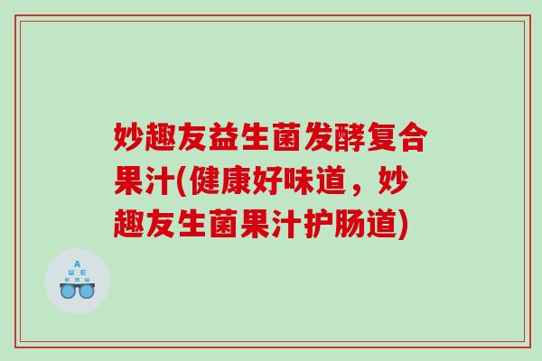 妙趣友益生菌发酵复合果汁(健康好味道,妙趣友生菌果汁护肠道) 妙趣友益生菌发酵复合果汁(健康好味道,妙趣友生菌果汁护肠道)