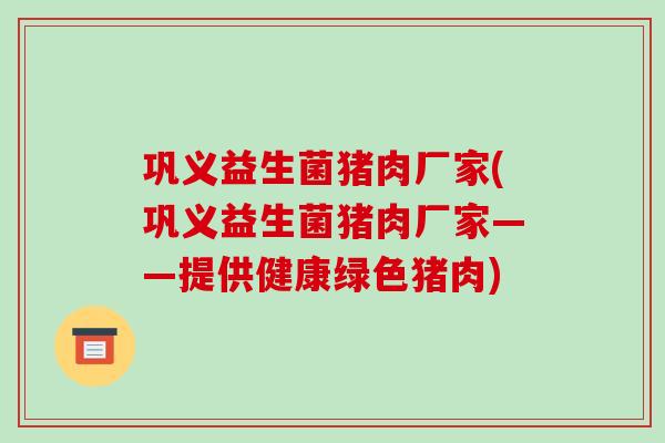 巩义益生菌猪肉厂家(巩义益生菌猪肉厂家——提供健康绿色猪肉)