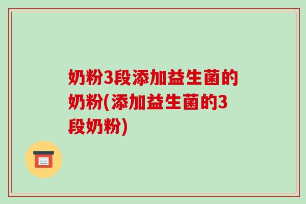 奶粉3段添加益生菌的奶粉(添加益生菌的3段奶粉)
