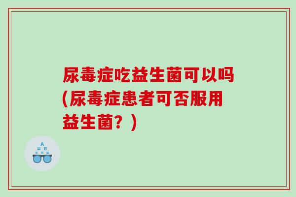 尿毒症吃益生菌可以吗(尿毒症患者可否服用益生菌？)