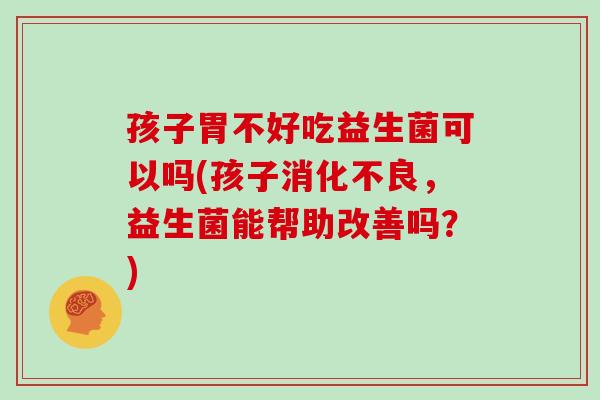 孩子胃不好吃益生菌可以吗(孩子消化不良，益生菌能帮助改善吗？)