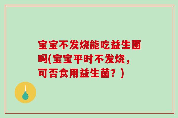 宝宝不发烧能吃益生菌吗(宝宝平时不发烧,可否食用益生菌?) 宝宝不发烧能吃益生菌吗(宝宝平时不发烧,可否食用益生菌?)
