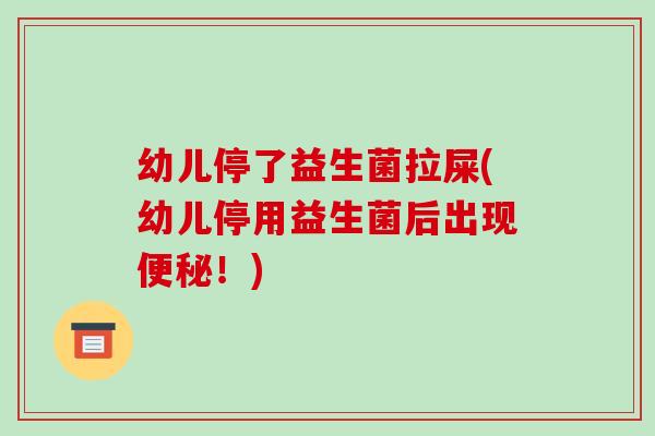 幼儿停了益生菌拉屎(幼儿停用益生菌后出现便秘！)