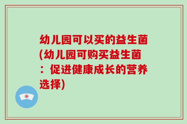 幼儿园可以买的益生菌(幼儿园可购买益生菌：促进健康成长的营养选择)