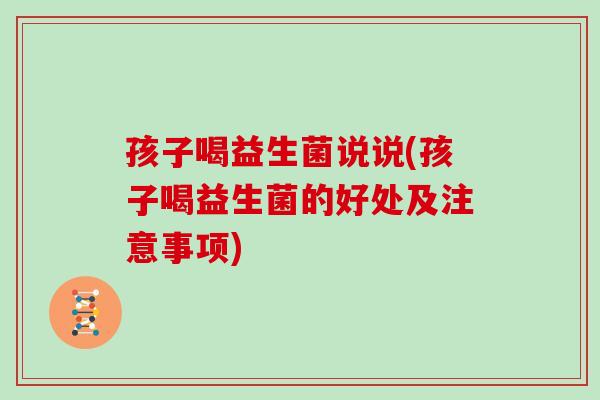 孩子喝益生菌说说(孩子喝益生菌的好处及注意事项) 孩子喝益生菌说说(孩子喝益生菌的好处及注意事项)