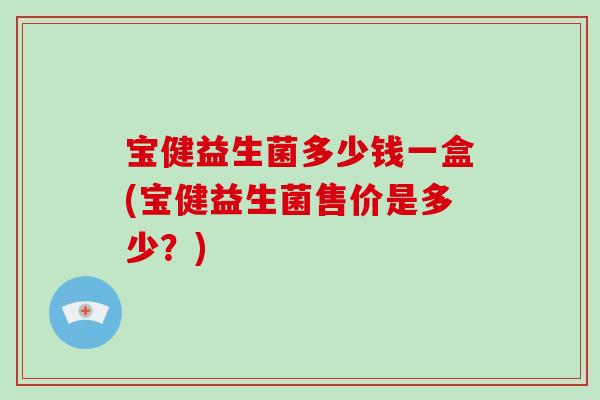宝健益生菌多少钱一盒(宝健益生菌售价是多少?) 宝健益生菌多少钱一盒(宝健益生菌售价是多少?)