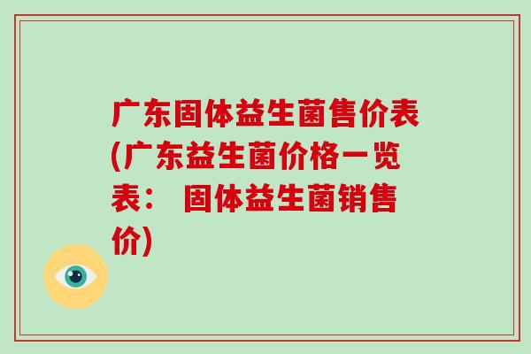 广东固体益生菌售价表(广东益生菌价格一览表： 固体益生菌销售价)