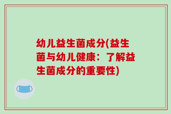 幼儿益生菌成分(益生菌与幼儿健康：了解益生菌成分的重要性)
