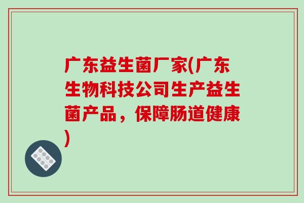 广东益生菌厂家(广东生物科技公司生产益生菌产品，保障肠道健康)