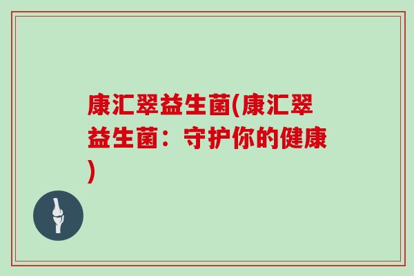 康汇翠益生菌(康汇翠益生菌：守护你的健康)