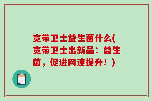 宽带卫士益生菌什么(宽带卫士出新品：益生菌，促进网速提升！)