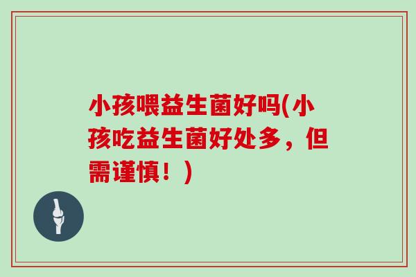 小孩喂益生菌好吗(小孩吃益生菌好处多，但需谨慎！)