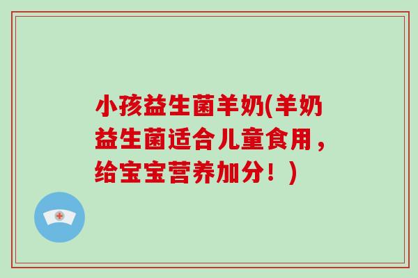 小孩益生菌羊奶(羊奶益生菌适合儿童食用，给宝宝营养加分！)