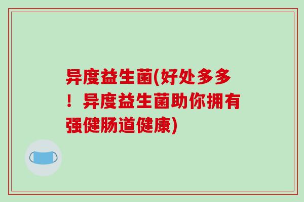 异度益生菌(好处多多！异度益生菌助你拥有强健肠道健康)