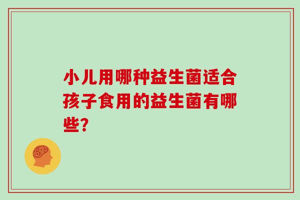 小儿用哪种益生菌适合孩子食用的益生菌有哪些？