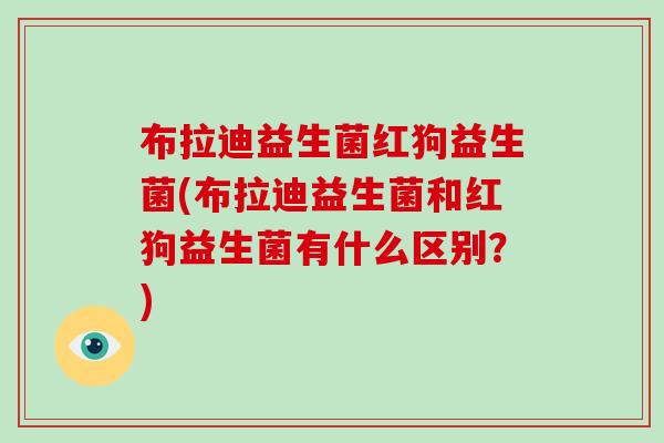 布拉迪益生菌红狗益生菌(布拉迪益生菌和红狗益生菌有什么区别?) 布拉迪益生菌红狗益生菌(布拉迪益生菌和红狗益生菌有什么区别?)
