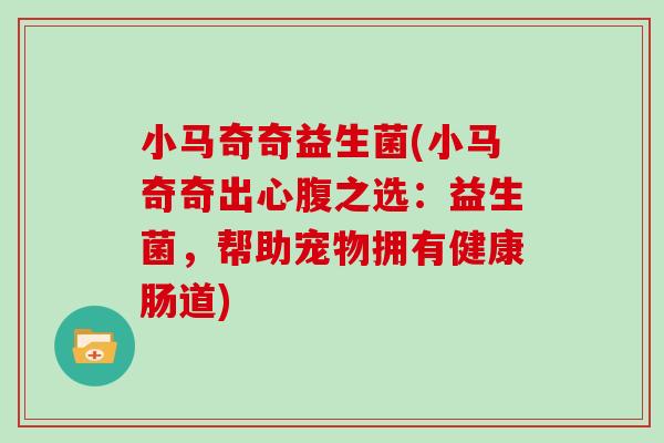 小马奇奇益生菌(小马奇奇出心腹之选:益生菌,帮助宠物拥有健康肠道) 小马奇奇益生菌(小马奇奇出心腹之选:益生菌,帮助宠物拥有健康肠道)
