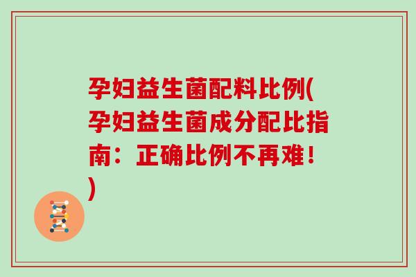 孕妇益生菌配料比例(孕妇益生菌成分配比指南:正确比例不再难!) 孕妇益生菌配料比例(孕妇益生菌成分配比指南:正确比例不再难!)