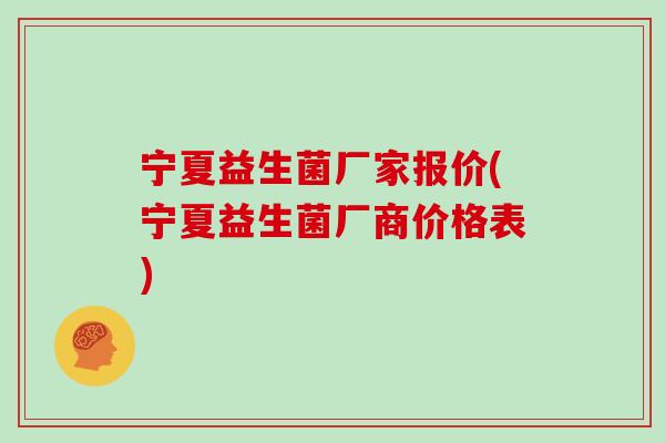 宁夏益生菌厂家报价(宁夏益生菌厂商价格表)