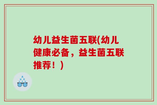 幼儿益生菌五联(幼儿健康必备，益生菌五联推荐！)