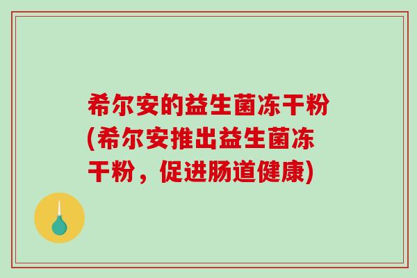 希尔安的益生菌冻干粉(希尔安推出益生菌冻干粉，促进肠道健康)