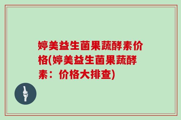 婷美益生菌果蔬酵素价格(婷美益生菌果蔬酵素:价格大排查) 婷美益生菌果蔬酵素价格(婷美益生菌果蔬酵素:价格大排查)