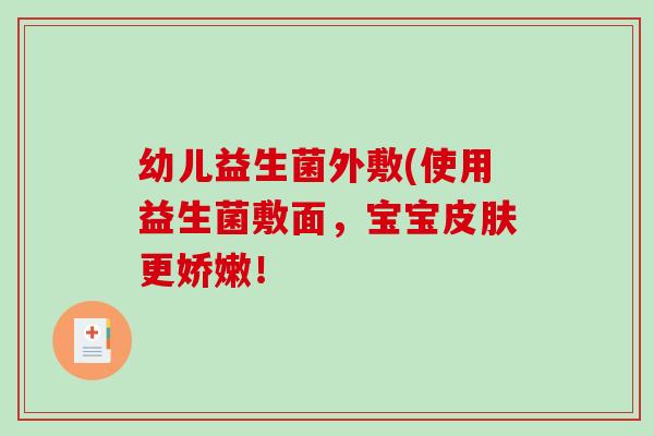 幼儿益生菌外敷(使用益生菌敷面,宝宝更娇嫩! 幼儿益生菌外敷(使用益生菌敷面,宝宝更娇嫩!