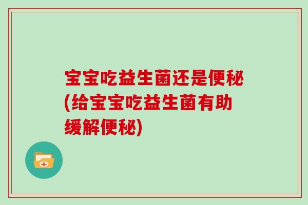 宝宝吃益生菌还是便秘(给宝宝吃益生菌有助缓解便秘)