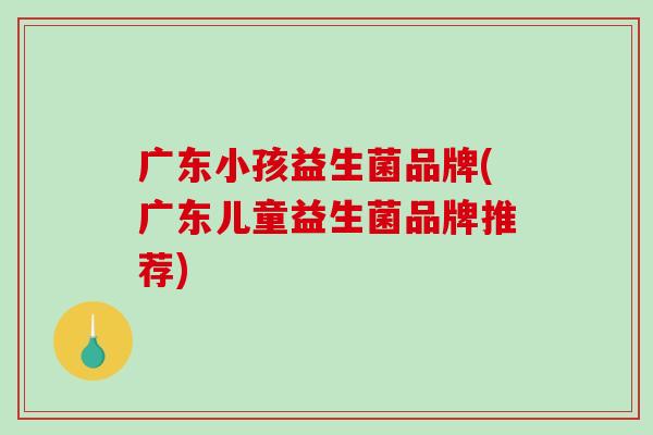 广东小孩益生菌品牌(广东儿童益生菌品牌推荐)