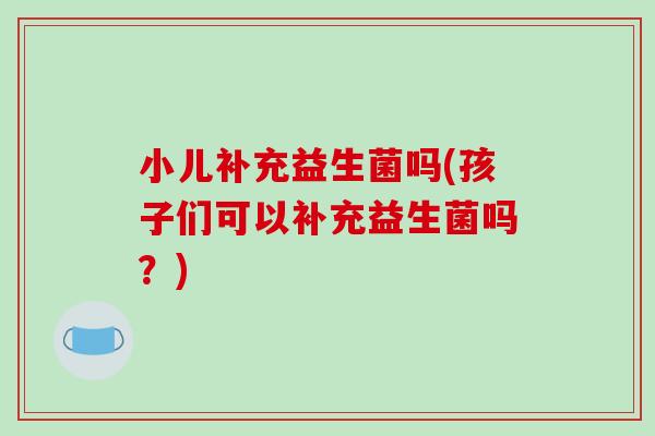 小儿补充益生菌吗(孩子们可以补充益生菌吗？)