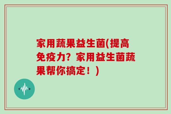 家用蔬果益生菌(提高免疫力？家用益生菌蔬果帮你搞定！)