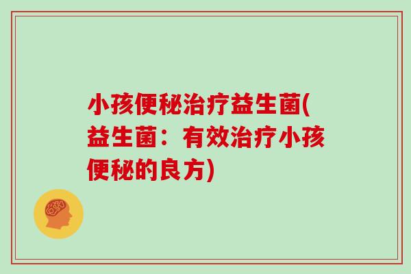 小孩便秘治疗益生菌(益生菌：有效治疗小孩便秘的良方)