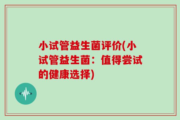 小试管益生菌评价(小试管益生菌:值得尝试的健康选择) 小试管益生菌评价(小试管益生菌:值得尝试的健康选择)