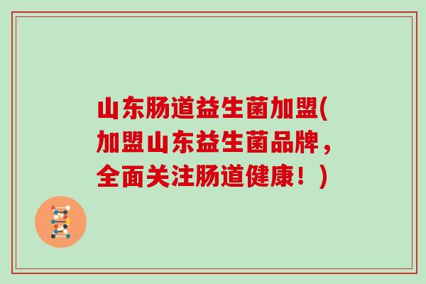 山东肠道益生菌加盟(加盟山东益生菌品牌，全面关注肠道健康！)
