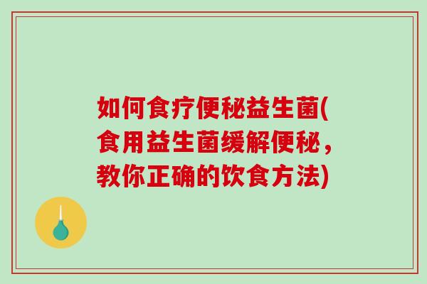 如何食疗便秘益生菌(食用益生菌缓解便秘，教你正确的饮食方法)