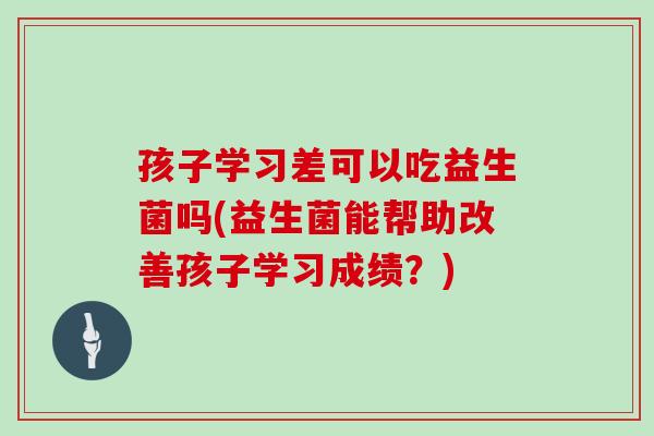 孩子学习差可以吃益生菌吗(益生菌能帮助改善孩子学习成绩？)