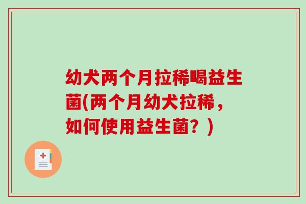幼犬两个月拉稀喝益生菌(两个月幼犬拉稀，如何使用益生菌？)