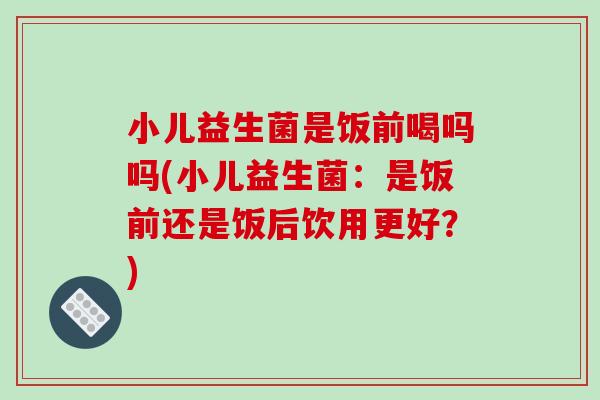 小儿益生菌是饭前喝吗吗(小儿益生菌：是饭前还是饭后饮用更好？)