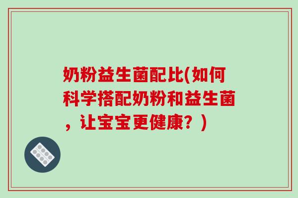 奶粉益生菌配比(如何科学搭配奶粉和益生菌,让宝宝更健康?) 奶粉益生菌配比(如何科学搭配奶粉和益生菌,让宝宝更健康?)