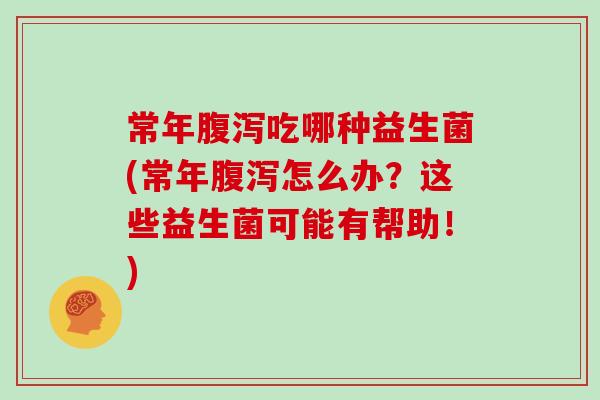 常年腹泻吃哪种益生菌(常年腹泻怎么办？这些益生菌可能有帮助！)
