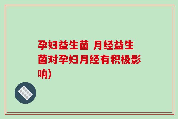 孕妇益生菌 月经益生菌对孕妇月经有积极影响)